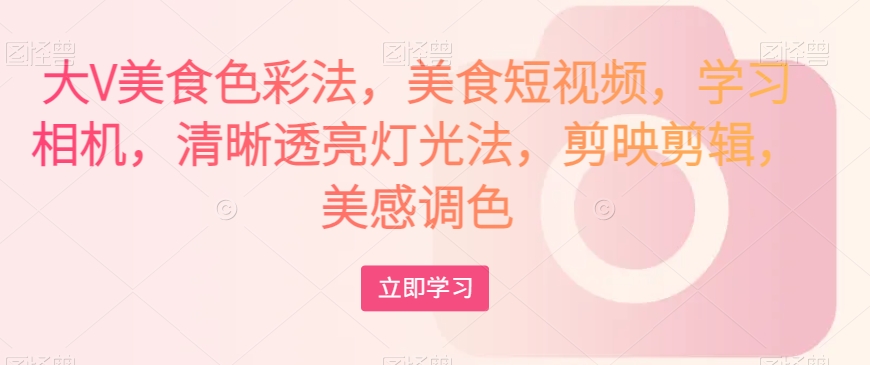 大V美食色彩法,美食短视频,学习相机,清晰透亮灯光法,剪映剪辑,美感调色-致富资源库