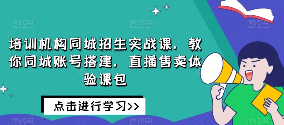 培训机构同城招生实战课,教你同城账号搭建,直播售卖体验课包-致富资源库
