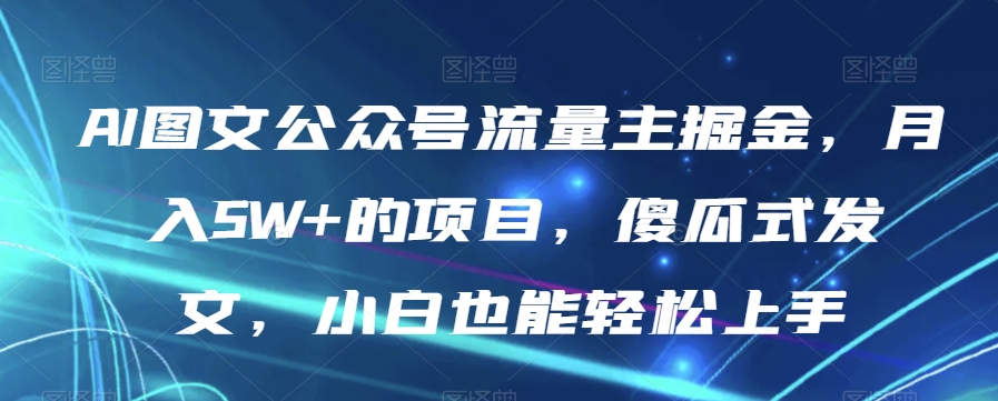 AI图文公众号流量主掘金，月入5W+的项目，傻瓜式发文，小白也能轻松上手【揭秘】-致富资源库