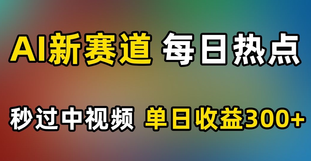 AI新赛道，每日热点，秒过中视频，单日收益300+【揭秘】-致富资源库