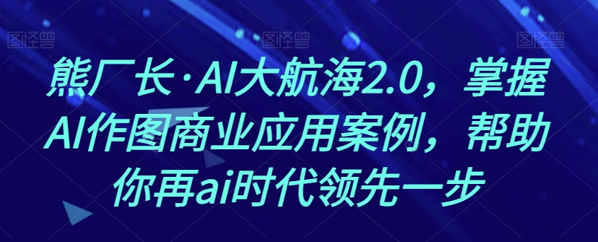 熊厂长·AI大航海2.0,掌握AI作图商业应用案例,帮助你再ai时代领先一步-致富资源库