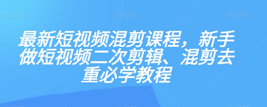 最新短视频混剪课程，新手做短视频二次剪辑、混剪去重必学教程-致富资源库