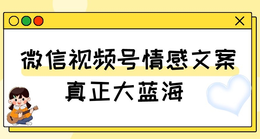 视频号情感文案，真正大蓝海，简单操作，新手小白轻松上手（教程+素材）【揭秘】-致富资源库