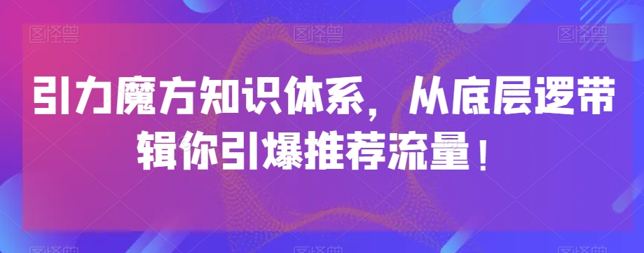 引力魔方知识体系,从底层逻带辑你引爆荐推流量!-致富资源库
