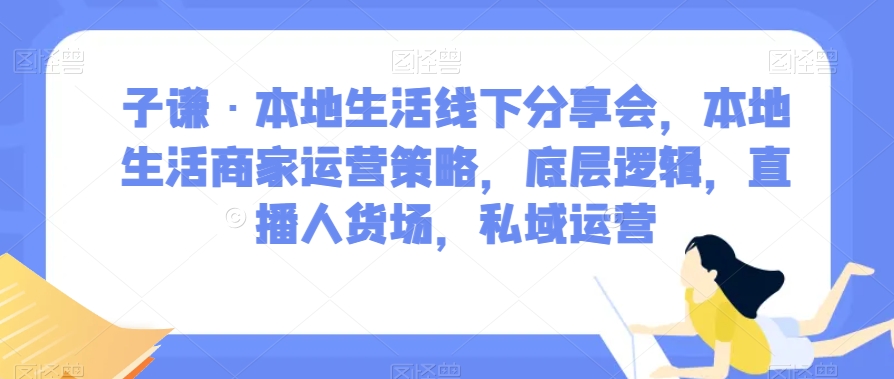 子谦·本地生活线下分享会,本地生活商家运营策略,底层逻辑,直播人货场,私域运营-致富资源库