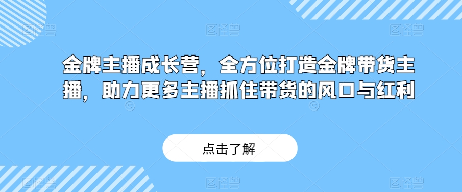 金牌主播成长营,全方位打造金牌带货主播,助力更多主播抓住带货的风口与红利-致富资源库