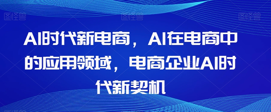 Al时代新电商，Al在电商中的应用领域，电商企业AI时代新契机-致富资源库