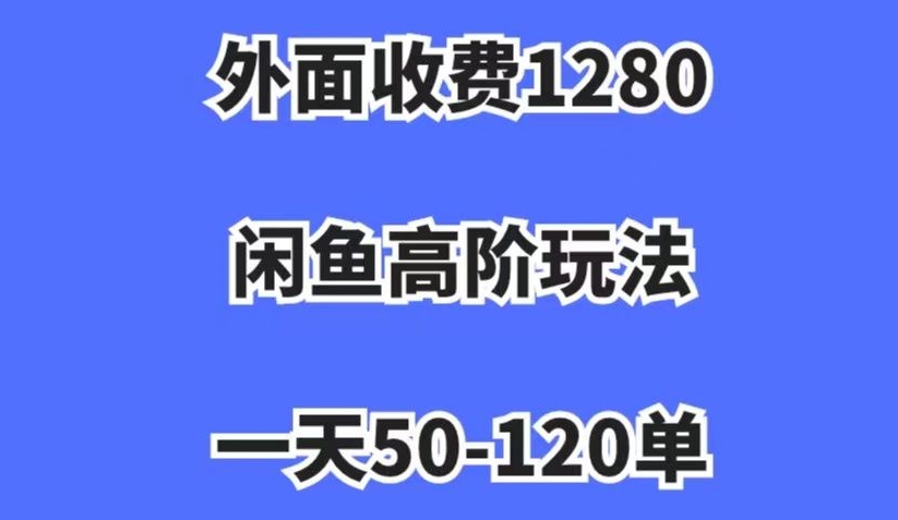 外面收费1280,闲鱼高阶玩法,一天50-120单,市场需求大,日入1000+【揭秘】-致富资源库