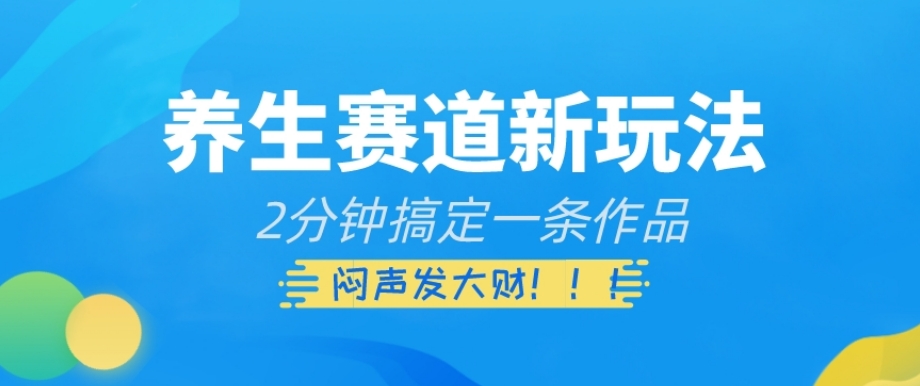 养生赛道新玩法，2分钟搞定一条作品，闷声发大财【揭秘】-致富资源库