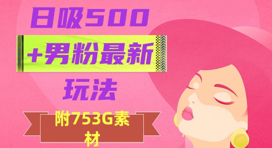 日吸500+男粉最新玩法，从作品制作到如何引流及后端变现，保姆级教程【揭秘】-致富资源库