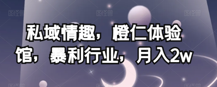 私域情趣,橙仁体验馆,暴利行业,月入2w【揭秘】-致富资源库