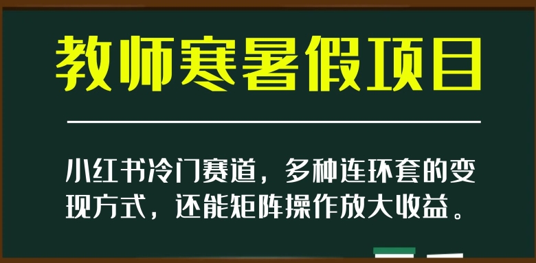 小红书冷门赛道，教师寒暑假项目，多种连环套的变现方式，还能矩阵操作放大收益【揭秘】-致富资源库