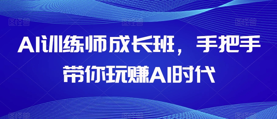 AI训练师成长班，手把手带你玩赚AI时代-致富资源库