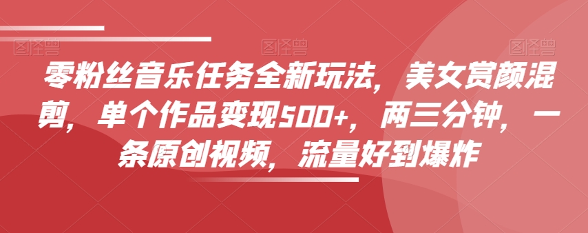零粉丝音乐任务全新玩法,美女赏颜混剪,单个作品变现500+,两三分钟,一条原创视频,流量好到爆炸-致富资源库
