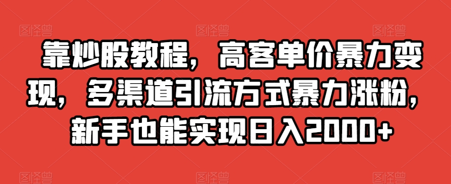 靠炒股教程,高客单价暴力变现,多渠道引流方式暴力涨粉,新手也能实现日入2000+【揭秘】-致富资源库