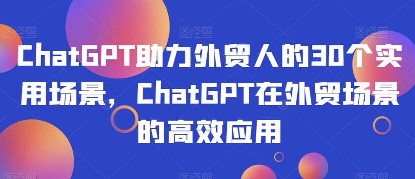 ChatGPT助力外贸人的30个实用场景，ChatGPT在外贸场景的高效应用-致富资源库