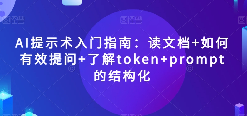 AI提示术入门指南:读文档+如何有效提问+了解token+prompt的结构化【揭秘】-致富资源库