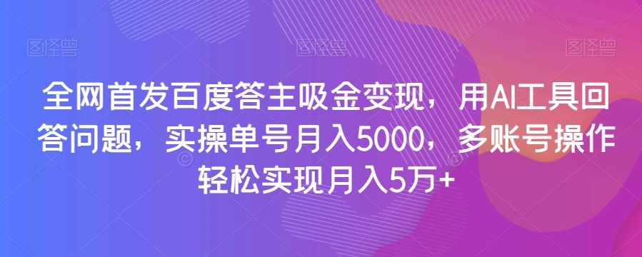 全网首发百度答主吸金变现，用AI工具回答问题，实操单号月入5000，多账号操作轻松实现月入5万+【揭秘】-致富资源库