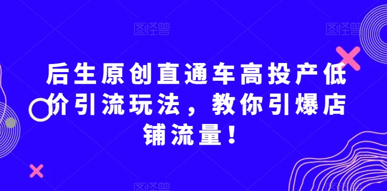 后生原创直通车高投产低价引流玩法,教你引爆店铺流量!-致富资源库