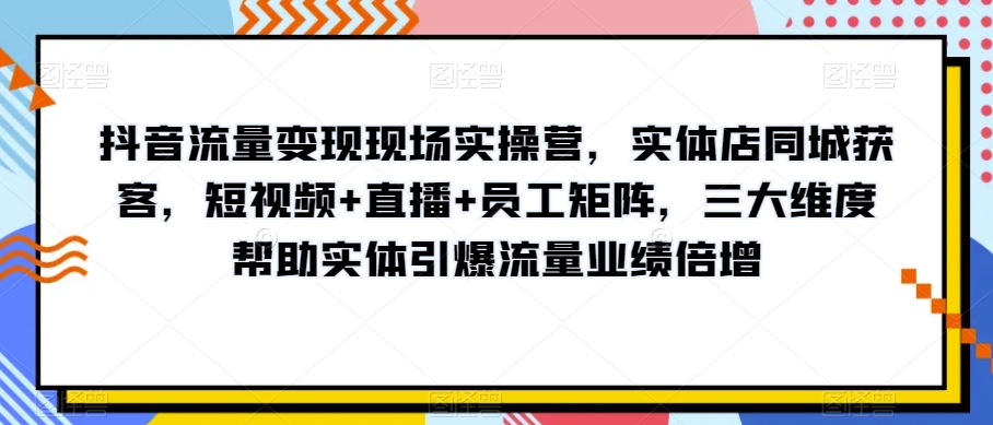 抖音流量变现现场实操营,实体店同城获客,短视频+直播+员工矩阵,三大维度帮助实体引爆流量业绩倍增-致富资源库