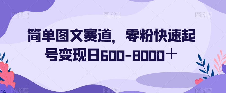 简单图文赛道,零粉快速起号变现日600-8000+-致富资源库