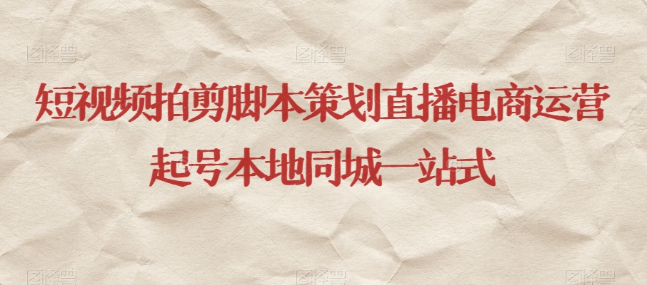 短视频拍剪脚本策划直播电商运营起号本地同城一站式-致富资源库