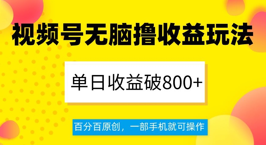 视频号无脑撸收益玩法,单日收益破800+,百分百原创,一部手机就可操作【揭秘】-致富资源库