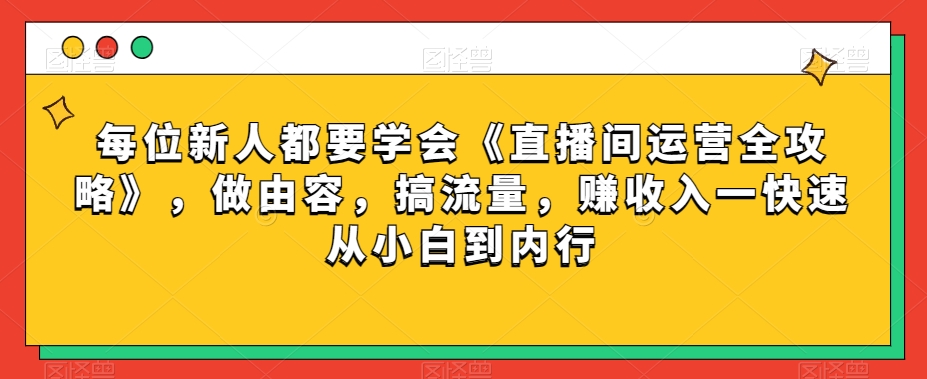 每位新人都要学会《直播间运营全攻略》,做由容,搞流量,赚收入一快速从小白到内行-致富资源库