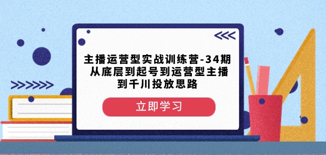 主播运营型实战训练营-第34期从底层到起号到运营型主播到千川投放思路-致富资源库