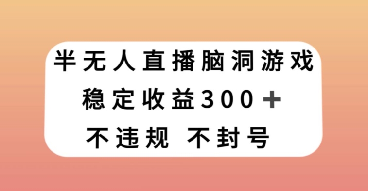 半无人直播脑洞小游戏，每天收入300+，保姆式教学小白轻松上手【揭秘】-致富资源库