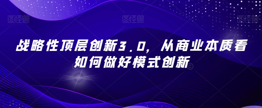 战略性顶层创新3.0,从商业本质看如何做好模式创新-致富资源库