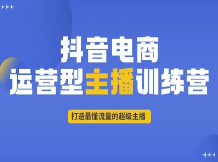 抖音电商运营型主播训练营,打造最懂流量的超级主播-致富资源库