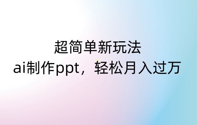 超简单新玩法,靠ai制作PPT,几分钟一个作品,小白也可以操作,月入过万【揭秘】-致富资源库