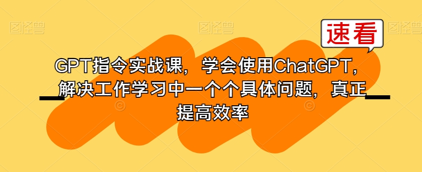 GPT指令实战课,学会使用ChatGPT,解决工作学习中一个个具体问题,真正提高效率-致富资源库