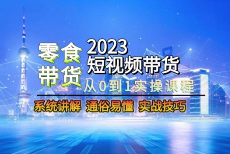2023短视频带货-零食赛道，从0-1实操课程，系统讲解实战技巧-致富资源库