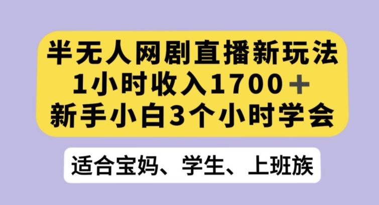 半无人网剧直播新玩法，1小时收入1700+，新手小白3小时学会【揭秘】-致富资源库