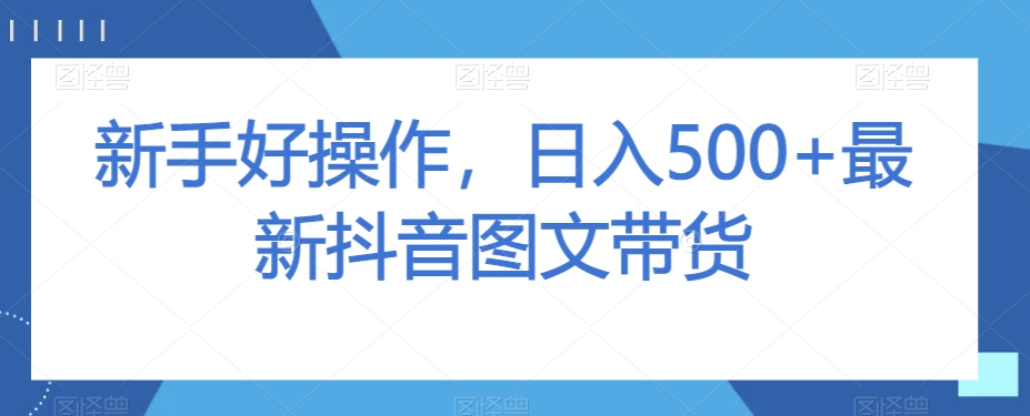 新手好操作，日入500+最新抖音图文带货【揭秘】-致富资源库