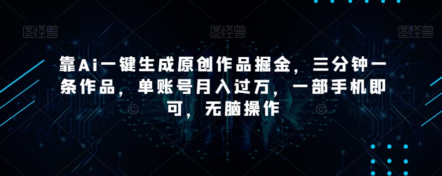 靠Ai一键生成原创作品掘金，三分钟一条作品，单账号月入过万，一部手机即可，无脑操作【揭秘】-致富资源库