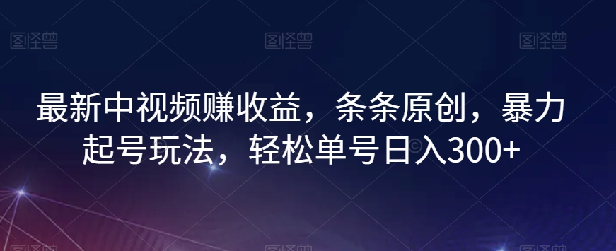 最新中视频赚收益，条条原创，暴力起号玩法，轻松单号日入300+【揭秘】-致富资源库