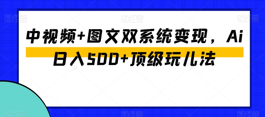 中视频+图文双系统变现，Ai日入500+顶级玩儿法-致富资源库