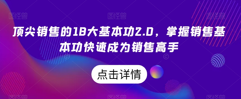 顶尖销售的18大基本功2.0,掌握销售基本功快速成为销售高手-致富资源库