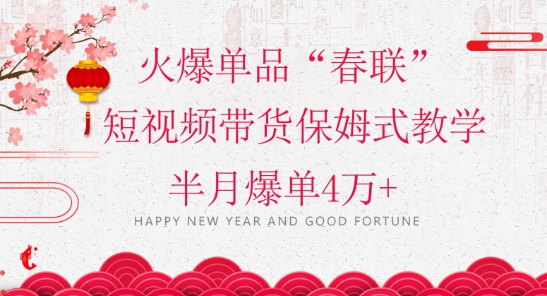 蓝海风口项目,火爆单品“春联”短视频带货保姆式教学,半月爆单4万+【揭秘】-致富资源库