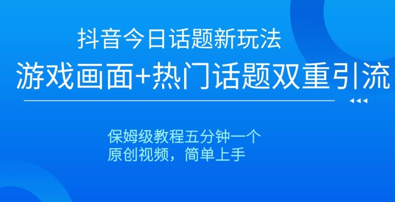 抖音今日话题新玩法，游戏画面+热门话题双重引流，保姆级教程五分钟一个【揭秘】-致富资源库