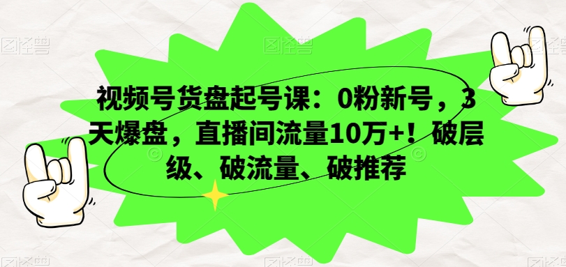 视频号货盘起号课:0粉新号,3天爆盘,直播间流量10万+!破层级、破流量、破推荐-致富资源库