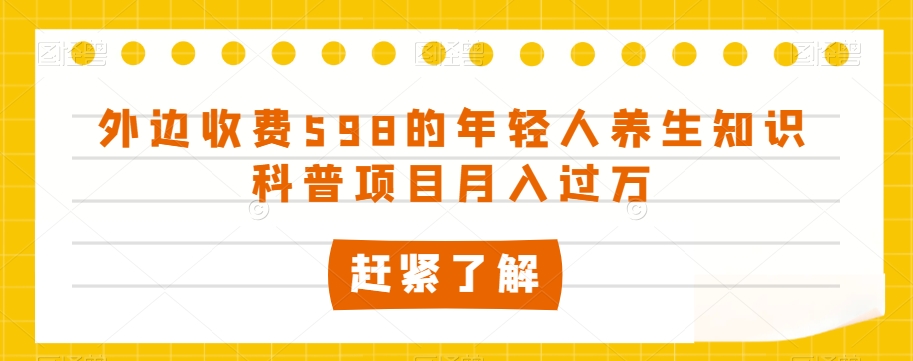 外边收费598的年轻人养生知识科普项目月入过万【揭秘】-致富资源库