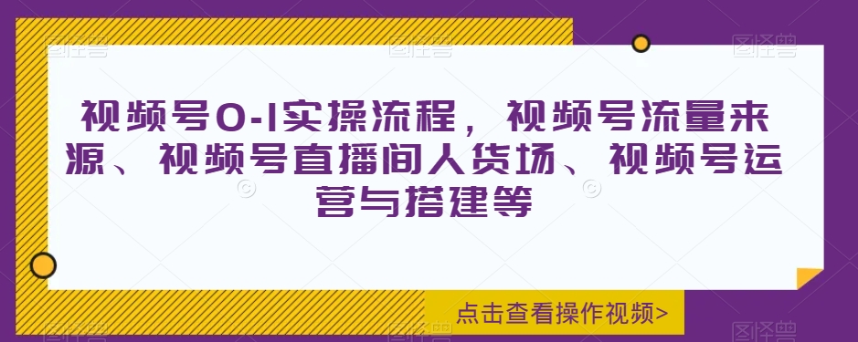 视频号0-1实操流程,视频号流量来源、视频号直播间人货场、视频号运营与搭建等-致富资源库