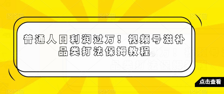 普通人日利润过万!视频号滋补品类打法保姆教程【揭秘】-致富资源库