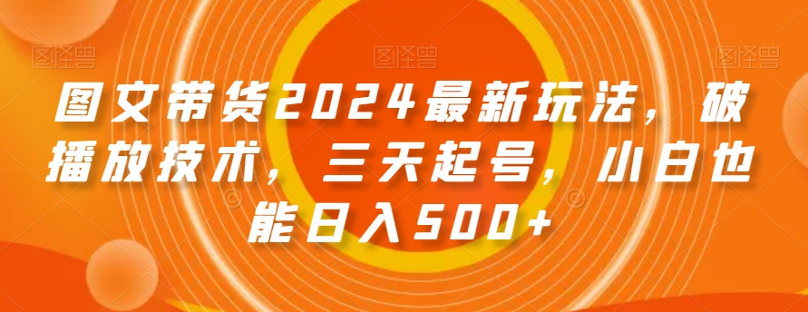 图文带货2024最新玩法，破播放技术，三天起号，小白也能日入500+【揭秘】-致富资源库