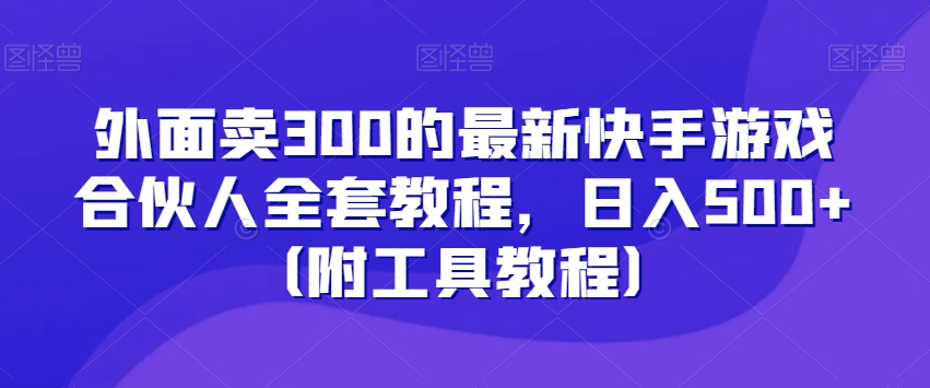 外面卖300的最新快手游戏合伙人全套教程,日入500+(附工具教程)-致富资源库
