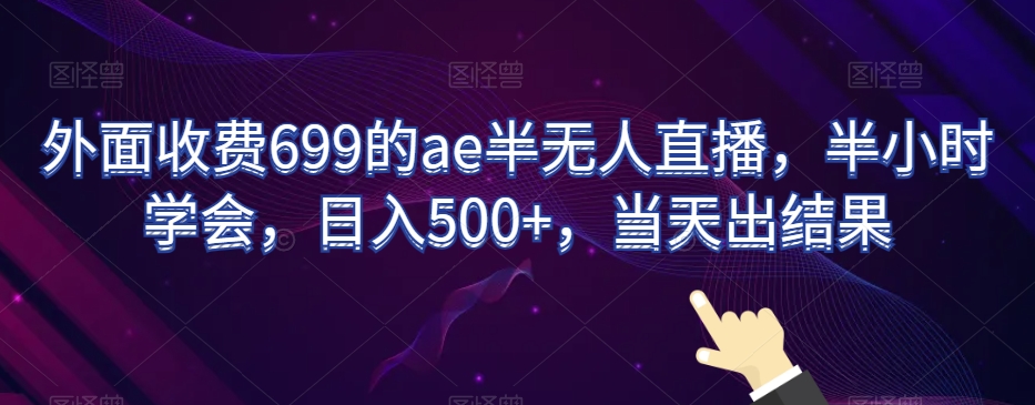 外面收费699的ae半无人直播,半小时学会,日入500+,当天出结果【揭秘】-致富资源库
